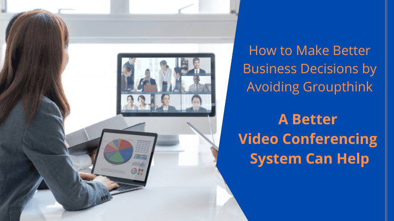 How to Make Better Business Decisions by Avoiding Groupthink – A Better Video Conferencing System Can Help